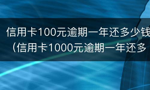 信用卡100元逾期一年还多少钱（信用卡1000元逾期一年还多少）