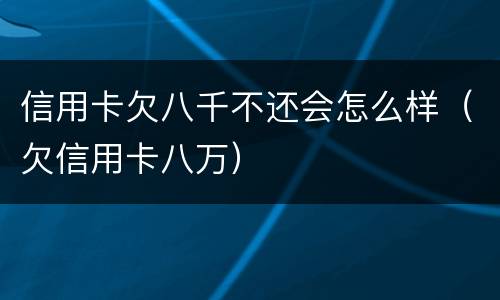 信用卡欠八千不还会怎么样（欠信用卡八万）