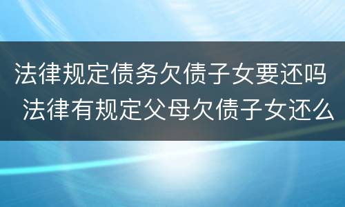 法律规定债务欠债子女要还吗 法律有规定父母欠债子女还么