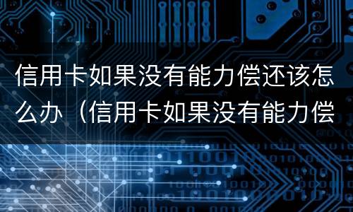 信用卡如果没有能力偿还该怎么办（信用卡如果没有能力偿还该怎么办呢）