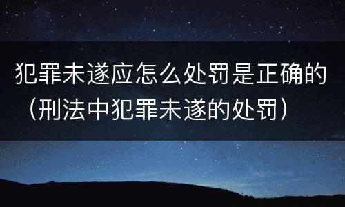 犯罪未遂应怎么处罚是正确的（刑法中犯罪未遂的处罚）