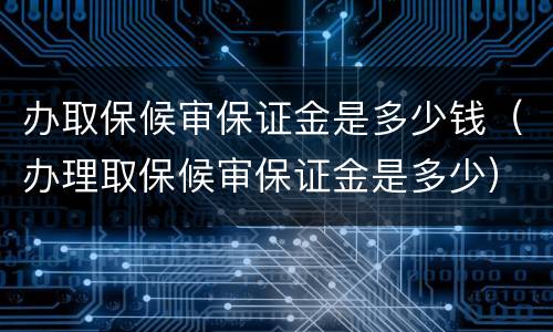 办取保候审保证金是多少钱（办理取保候审保证金是多少）