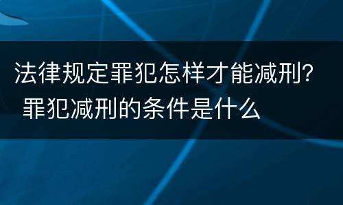 法律规定罪犯怎样才能减刑？ 罪犯减刑的条件是什么