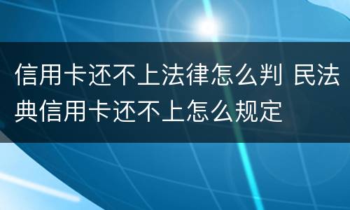 信用卡还不上法律怎么判 民法典信用卡还不上怎么规定