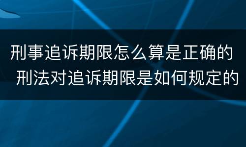 刑事追诉期限怎么算是正确的 刑法对追诉期限是如何规定的