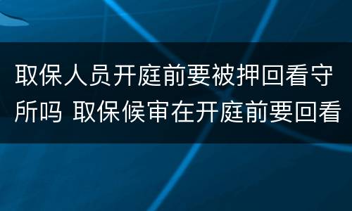 取保人员开庭前要被押回看守所吗 取保候审在开庭前要回看守所吗