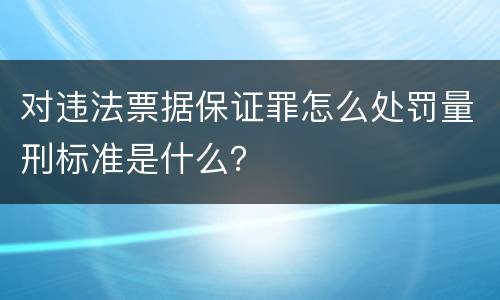 对违法票据保证罪怎么处罚量刑标准是什么？