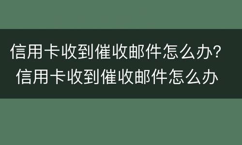 信用卡收到催收邮件怎么办？ 信用卡收到催收邮件怎么办