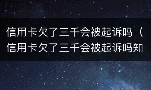 信用卡欠了三千会被起诉吗（信用卡欠了三千会被起诉吗知乎）