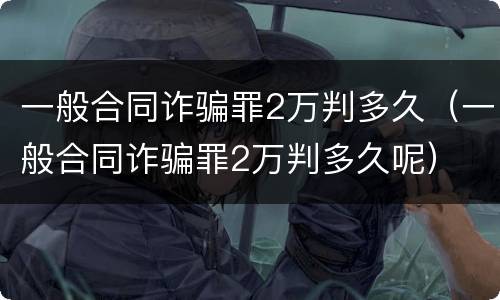 一般合同诈骗罪2万判多久（一般合同诈骗罪2万判多久呢）