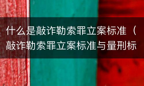 什么是敲诈勒索罪立案标准（敲诈勒索罪立案标准与量刑标准）
