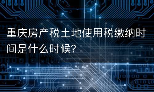 重庆房产税土地使用税缴纳时间是什么时候？