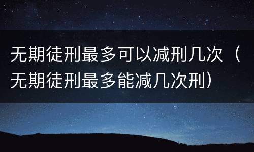 无期徒刑最多可以减刑几次（无期徒刑最多能减几次刑）