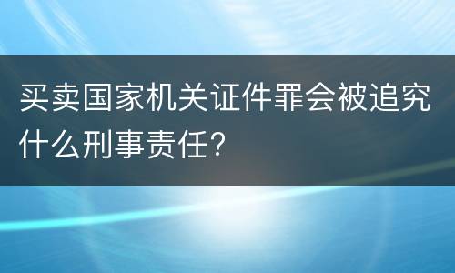 买卖国家机关证件罪会被追究什么刑事责任?