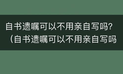 自书遗嘱可以不用亲自写吗？（自书遗嘱可以不用亲自写吗法律）