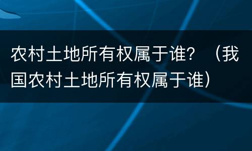 农村土地所有权属于谁？（我国农村土地所有权属于谁）