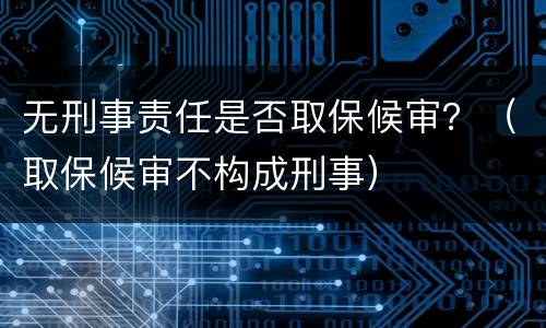 无刑事责任是否取保候审？（取保候审不构成刑事）
