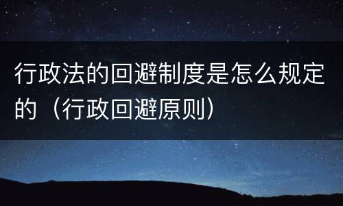 行政法的回避制度是怎么规定的（行政回避原则）