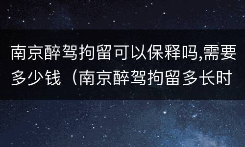 南京醉驾拘留可以保释吗,需要多少钱（南京醉驾拘留多长时间）
