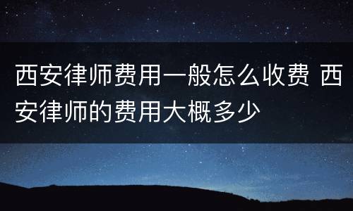 西安律师费用一般怎么收费 西安律师的费用大概多少