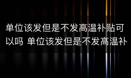 单位该发但是不发高温补贴可以吗 单位该发但是不发高温补贴可以吗
