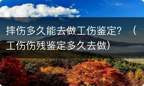 摔伤多久能去做工伤鉴定？（工伤伤残鉴定多久去做）