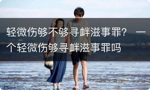 轻微伤够不够寻衅滋事罪？ 一个轻微伤够寻衅滋事罪吗
