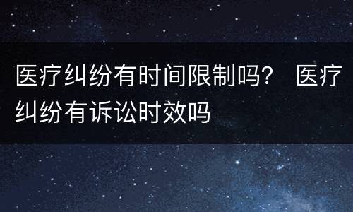 医疗纠纷有时间限制吗？ 医疗纠纷有诉讼时效吗