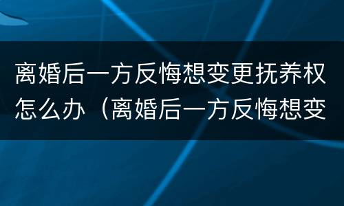 离婚后一方反悔想变更抚养权怎么办（离婚后一方反悔想变更抚养权怎么办手续）