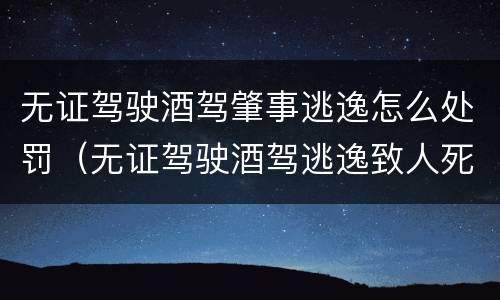 无证驾驶酒驾肇事逃逸怎么处罚（无证驾驶酒驾逃逸致人死亡判多少年）