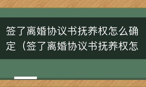 签了离婚协议书抚养权怎么确定（签了离婚协议书抚养权怎么确定的）