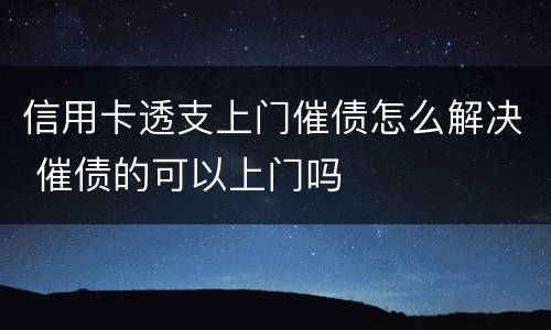 信用卡透支上门催债怎么解决 催债的可以上门吗