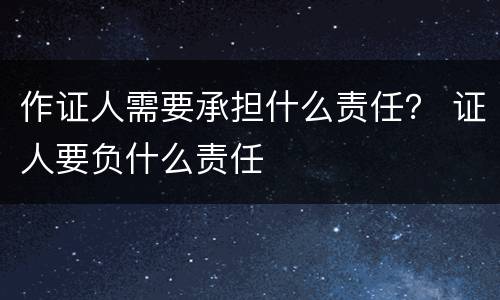 作证人需要承担什么责任？ 证人要负什么责任
