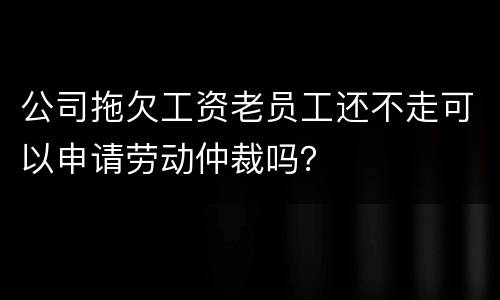 公司拖欠工资老员工还不走可以申请劳动仲裁吗？