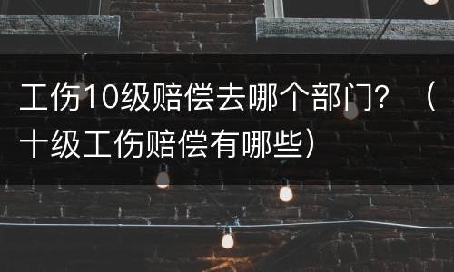 工伤10级赔偿去哪个部门？（十级工伤赔偿有哪些）