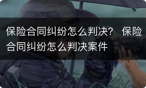 保险合同纠纷怎么判决？ 保险合同纠纷怎么判决案件