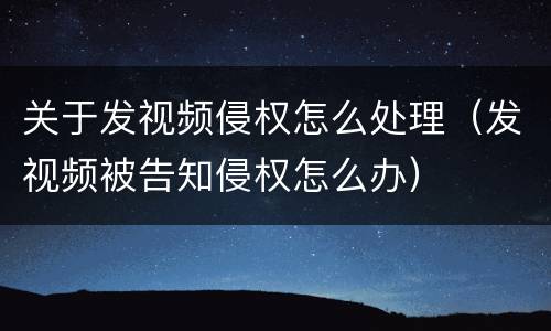 关于发视频侵权怎么处理（发视频被告知侵权怎么办）