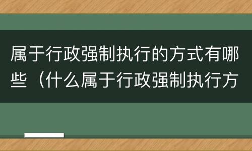 属于行政强制执行的方式有哪些（什么属于行政强制执行方式）