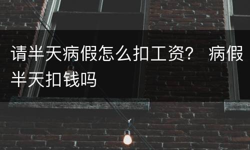 请半天病假怎么扣工资？ 病假半天扣钱吗
