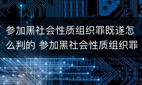参加黑社会性质组织罪既遂怎么判的 参加黑社会性质组织罪的量刑