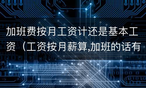 加班费按月工资计还是基本工资（工资按月薪算,加班的话有加班费吗?）