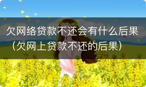 欠网络贷款不还会有什么后果（欠网上贷款不还的后果）