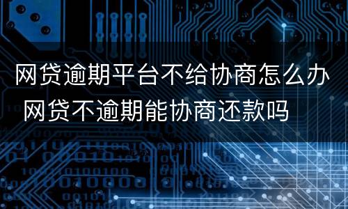网贷逾期平台不给协商怎么办 网贷不逾期能协商还款吗