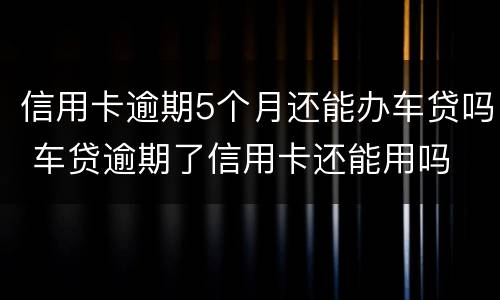 信用卡逾期5个月还能办车贷吗 车贷逾期了信用卡还能用吗