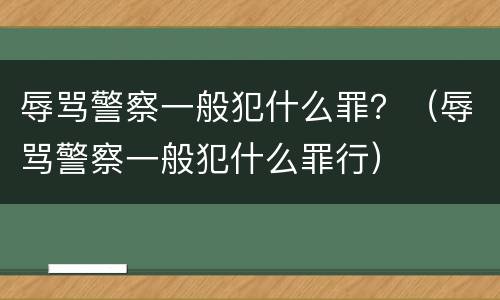 辱骂警察一般犯什么罪？（辱骂警察一般犯什么罪行）