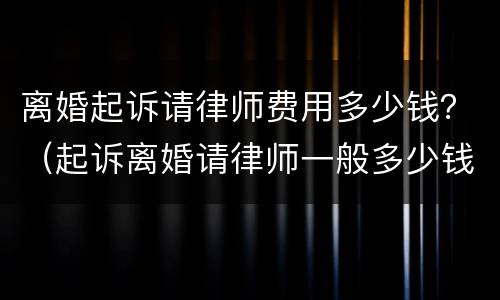 离婚起诉请律师费用多少钱？（起诉离婚请律师一般多少钱律师收费标准）