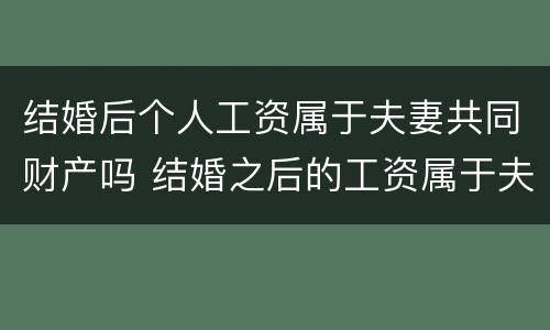 结婚后个人工资属于夫妻共同财产吗 结婚之后的工资属于夫妻共同财产吗