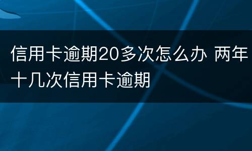 信用卡逾期20多次怎么办 两年十几次信用卡逾期