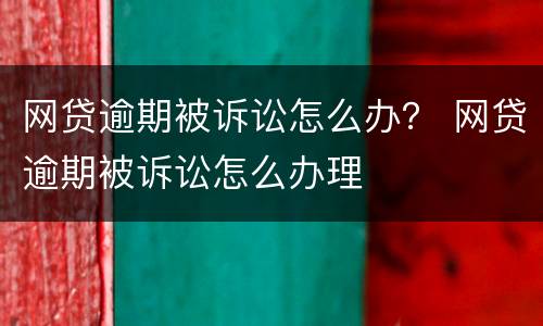 网贷逾期被诉讼怎么办？ 网贷逾期被诉讼怎么办理