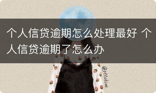 个人信贷逾期怎么处理最好 个人信贷逾期了怎么办